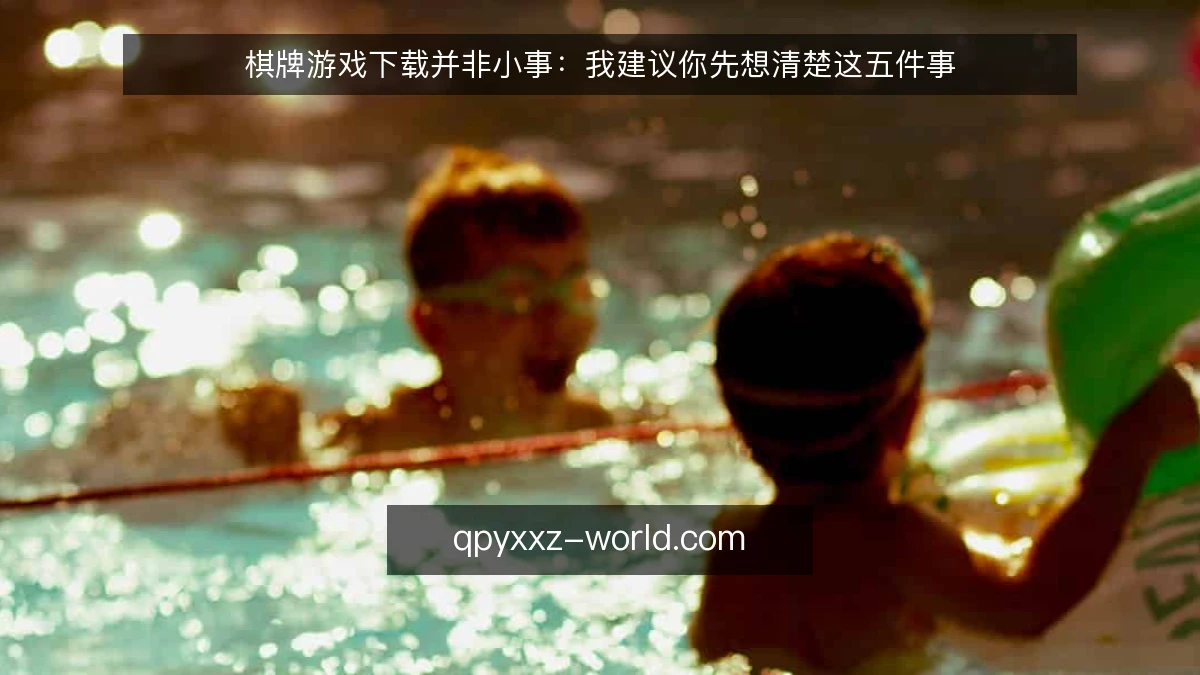 棋牌游戏下载并非小事：我建议你先想清楚这五件事