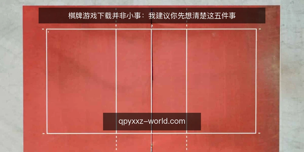 棋牌游戏下载并非小事：我建议你先想清楚这五件事 — 先定义你的真实需求，而不是被广告牵着走 配图
