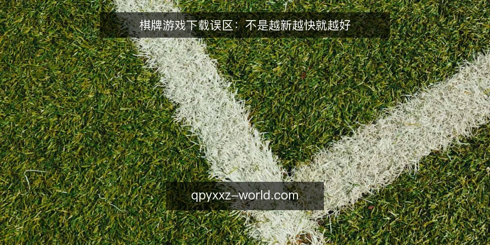 棋牌游戏下载误区:不是越新越快就越好 — 棋牌游戏下载,这些误区你中招了吗? 配图