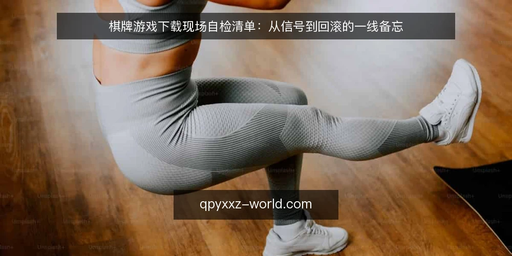 棋牌游戏下载现场自检清单:从信号到回滚的一线备忘 — 现场先看哪些信号 配图